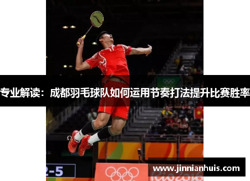专业解读：成都羽毛球队如何运用节奏打法提升比赛胜率
