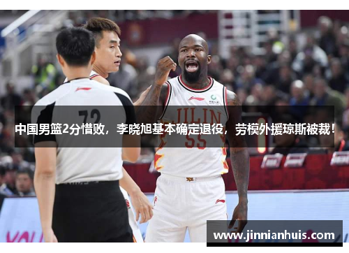 中国男篮2分惜败，李晓旭基本确定退役，劳模外援琼斯被裁！