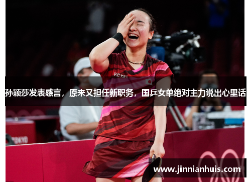 孙颖莎发表感言，原来又担任新职务，国乒女单绝对主力说出心里话
