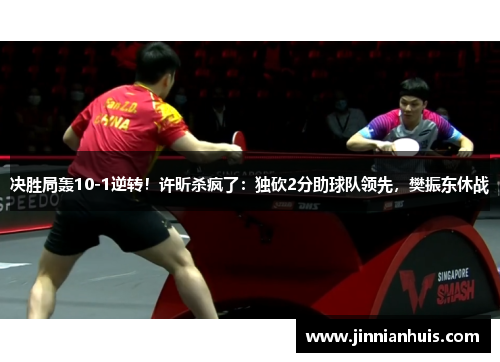 决胜局轰10-1逆转！许昕杀疯了：独砍2分助球队领先，樊振东休战