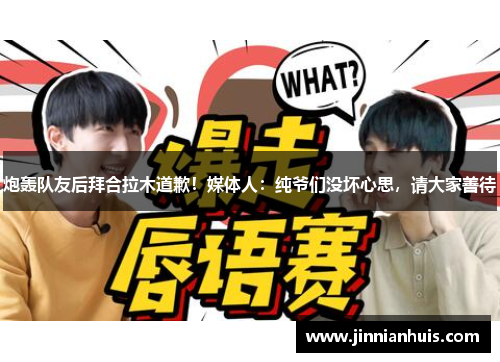 炮轰队友后拜合拉木道歉！媒体人：纯爷们没坏心思，请大家善待
