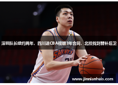 深圳队长续约两年，四川送CBA榜眼3年合同，北控找到替补后卫