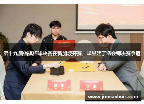 第十九届倡棋杯半决赛在新加坡开赛，芈昱廷丁浩会师决赛争冠