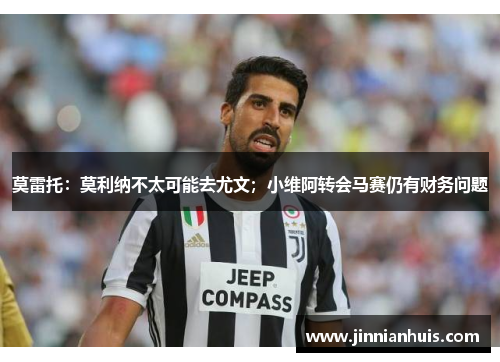 莫雷托：莫利纳不太可能去尤文；小维阿转会马赛仍有财务问题