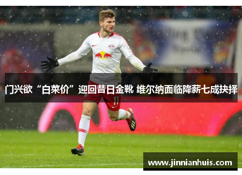 门兴欲“白菜价”迎回昔日金靴 维尔纳面临降薪七成抉择